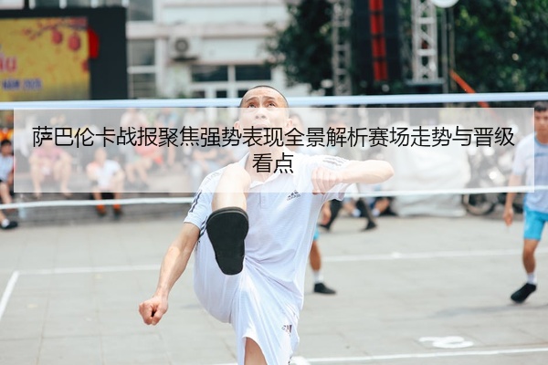 萨巴伦卡战报聚焦强势表现全景解析赛场走势与晋级看点