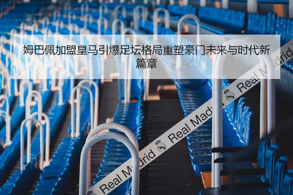 姆巴佩加盟皇马引爆足坛格局重塑豪门未来与时代新篇章